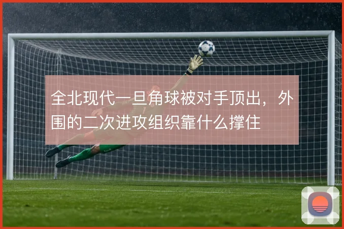 全北现代一旦角球被对手顶出，外围的二次进攻组织靠什么撑住