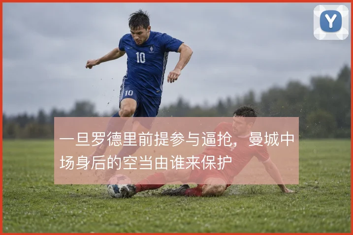 一旦罗德里前提参与逼抢，曼城中场身后的空当由谁来保护