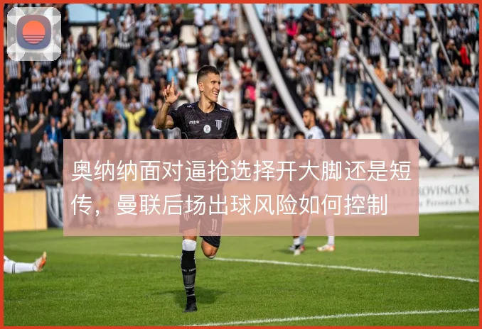 奥纳纳面对逼抢选择开大脚还是短传，曼联后场出球风险如何控制