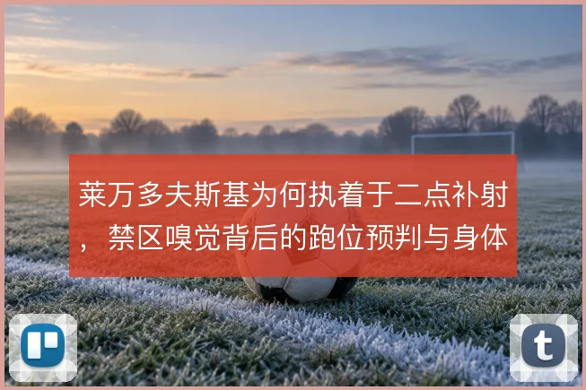 莱万多夫斯基为何执着于二点补射,禁区嗅觉背后的跑位预判与身体分工