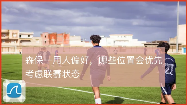 森保一用人偏好，哪些位置会优先考虑联赛状态