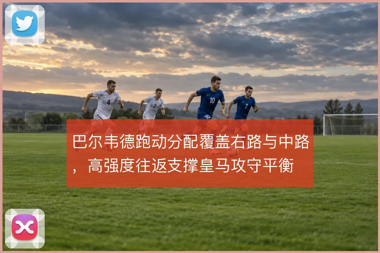 巴尔韦德跑动分配覆盖右路与中路，高强度往返支撑皇马攻守平衡
