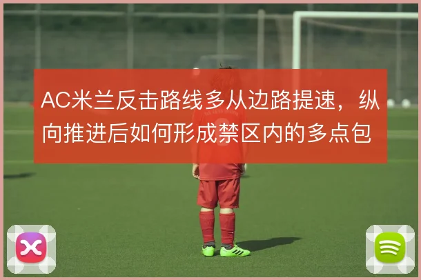 AC米兰反击路线多从边路提速，纵向推进后如何形成禁区内的多点包抄