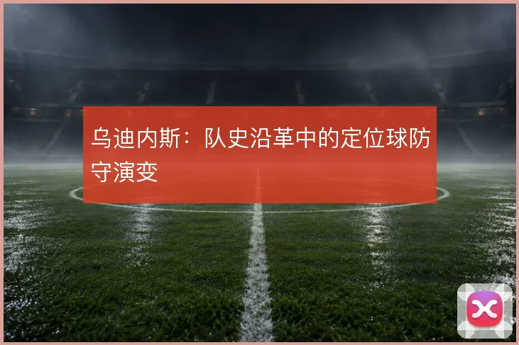 乌迪内斯：队史沿革中的定位球防守演变