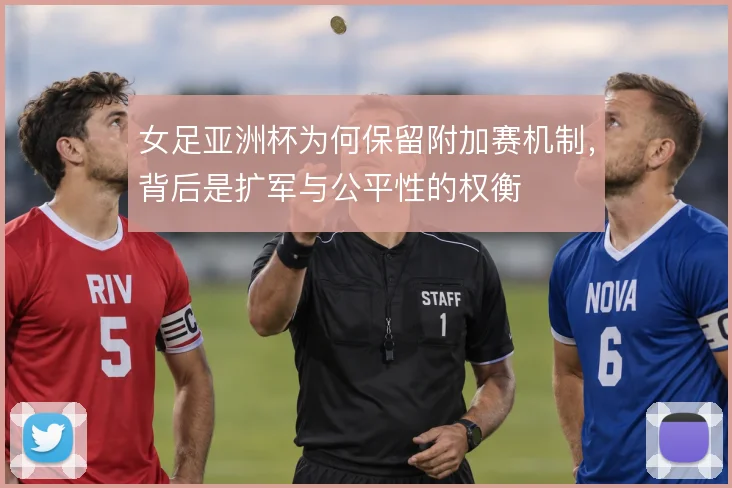 女足亚洲杯为何保留附加赛机制,背后是扩军与公平性的权衡