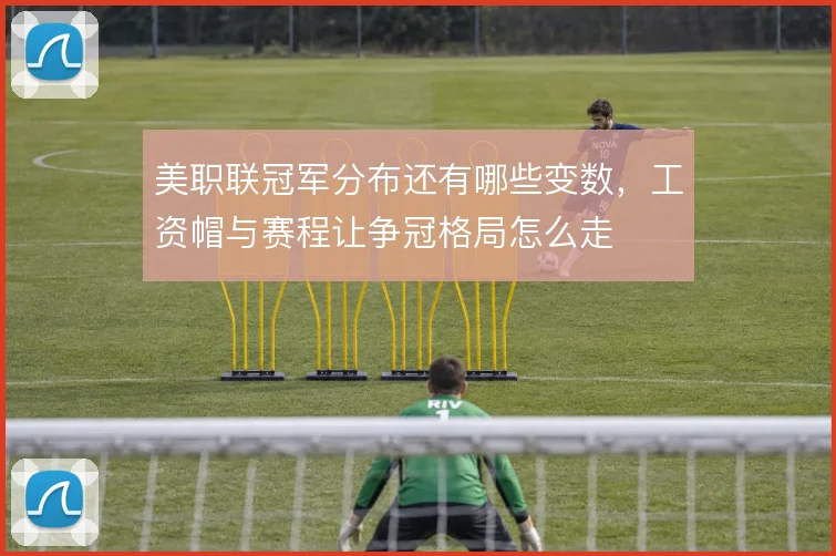 美职联冠军分布还有哪些变数,工资帽与赛程让争冠格局怎么走