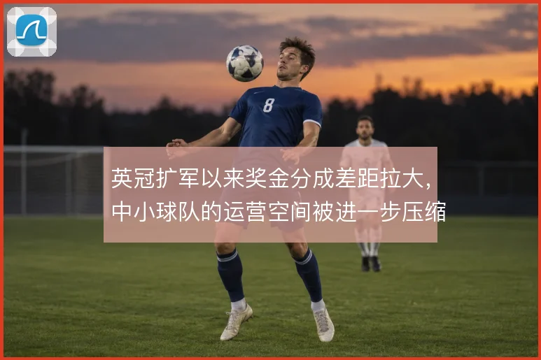 英冠扩军以来奖金分成差距拉大，中小球队的运营空间被进一步压缩