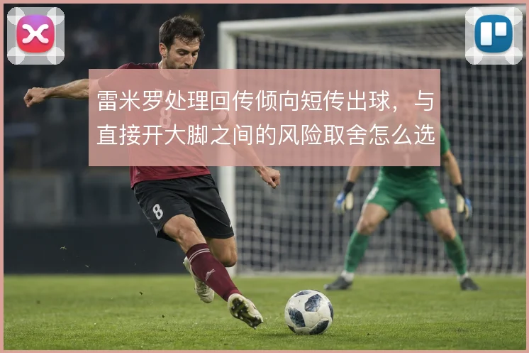 雷米罗处理回传倾向短传出球,与直接开大脚之间的风险取舍怎么选