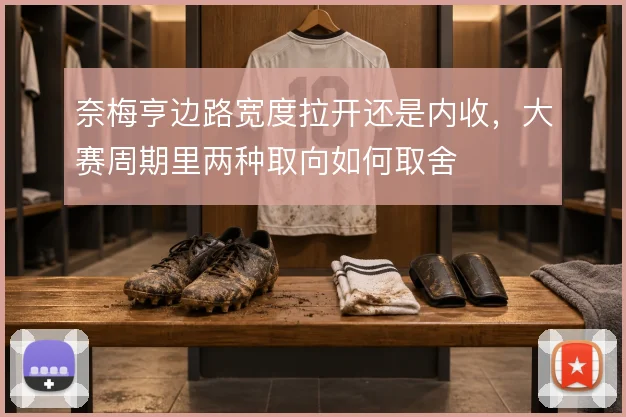 奈梅亨边路宽度拉开还是内收，大赛周期里两种取向如何取舍