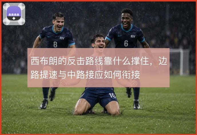 西布朗的反击路线靠什么撑住,边路提速与中路接应如何衔接