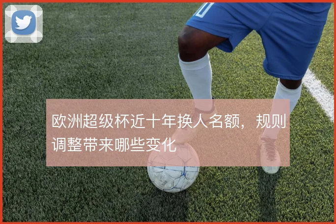 欧洲超级杯近十年换人名额，规则调整带来哪些变化