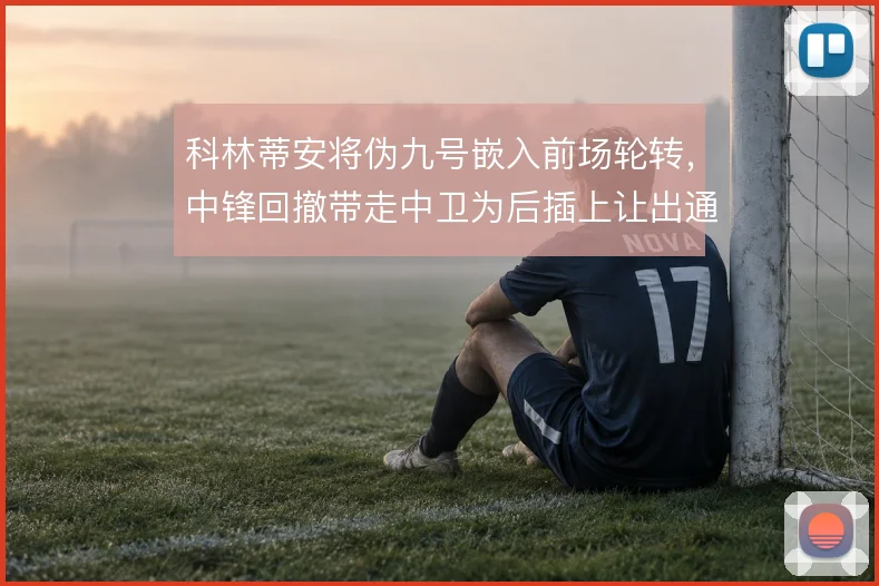 科林蒂安将伪九号嵌入前场轮转，中锋回撤带走中卫为后插上让出通道