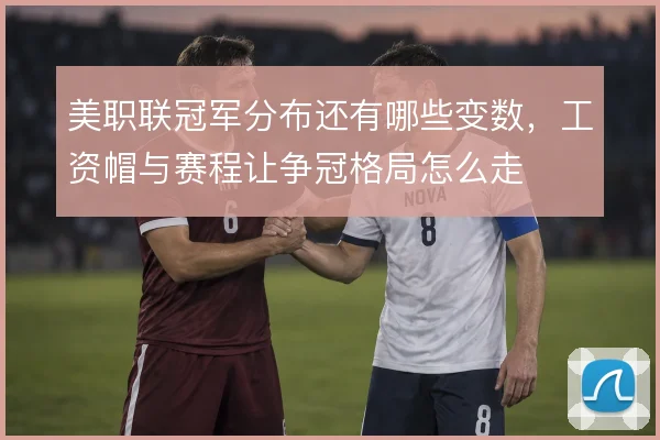 美职联冠军分布还有哪些变数,工资帽与赛程让争冠格局怎么走