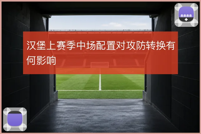 汉堡上赛季中场配置对攻防转换有何影响