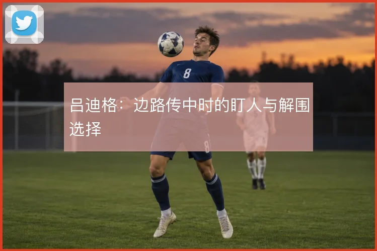 吕迪格：边路传中时的盯人与解围选择
