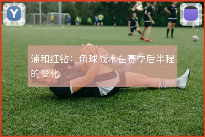 浦和红钻：角球战术在赛季后半程的变化