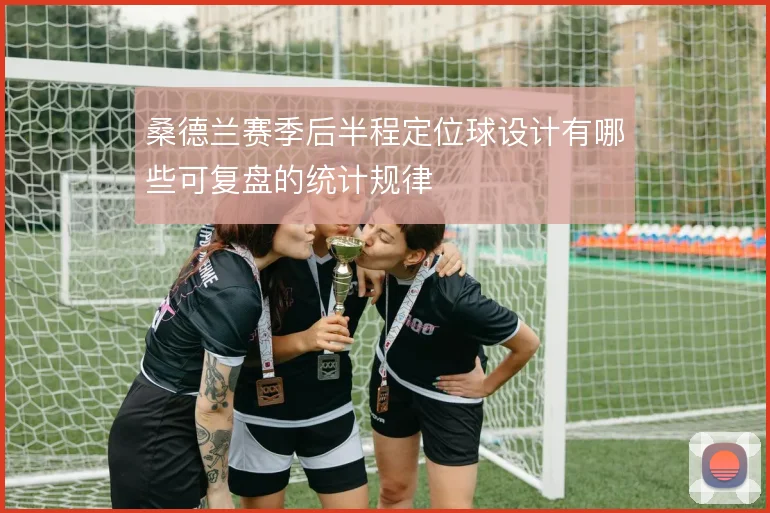 桑德兰赛季后半程定位球设计有哪些可复盘的统计规律