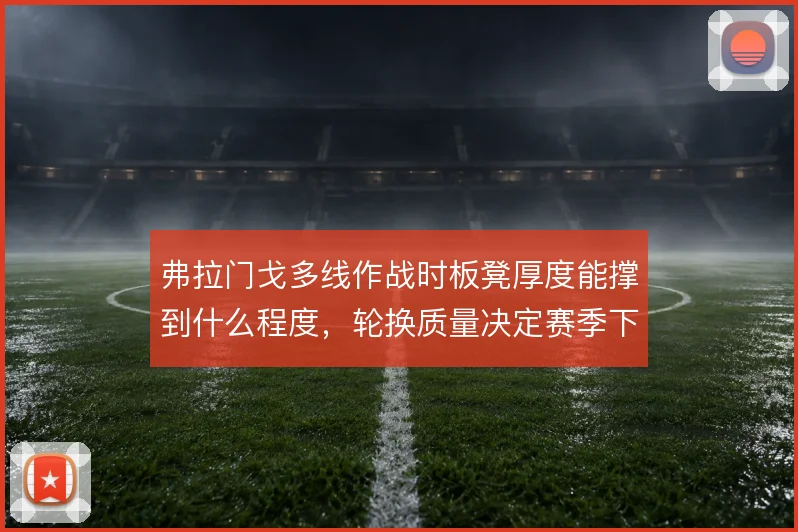 弗拉门戈多线作战时板凳厚度能撑到什么程度,轮换质量决定赛季下限
