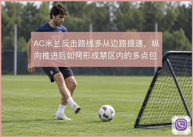 AC米兰反击路线多从边路提速，纵向推进后如何形成禁区内的多点包抄
