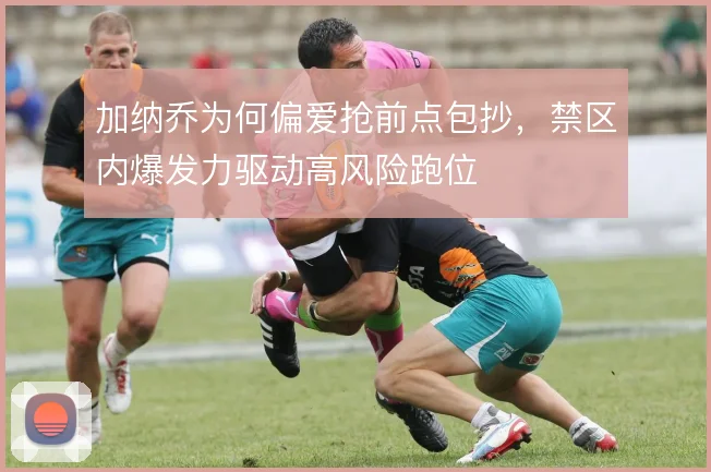 加纳乔为何偏爱抢前点包抄，禁区内爆发力驱动高风险跑位