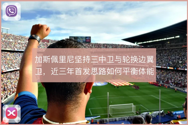 加斯佩里尼坚持三中卫与轮换边翼卫，近三年首发思路如何平衡体能