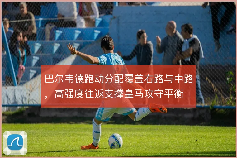 巴尔韦德跑动分配覆盖右路与中路，高强度往返支撑皇马攻守平衡