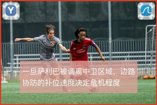一旦萨利巴被调离中卫区域，边路协防的补位速度决定危机程度